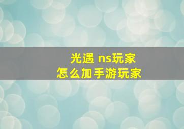 光遇 ns玩家怎么加手游玩家